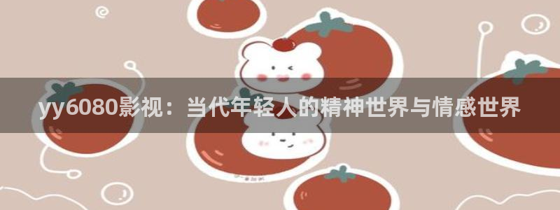 神马午夜电影院：yy6080影视：当代年轻人的精神世界与情感世界