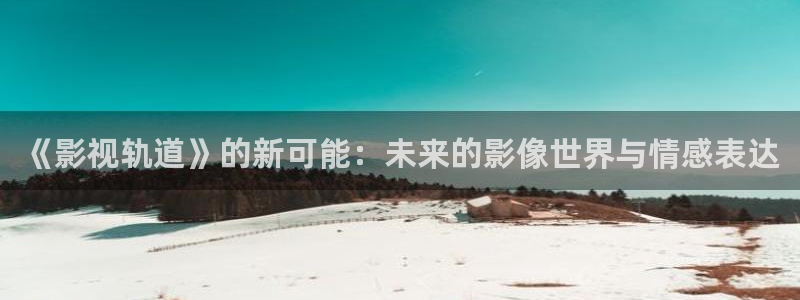 神马不卡理论：《影视轨道》的新可能：未来的影像世界与情感表达